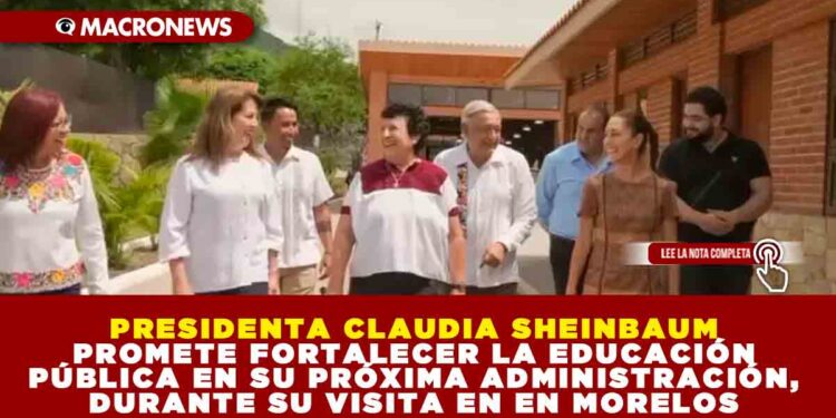 PRESIDENTA ELECTA CLAUDIA SHEINBAUM PROMETE FORTALECER LA EDUCACIÓN PÚBLICA EN SU PRÓXIMA ADMINISTRACIÓN, DURANTE SU VISITA EN EN MORELOS