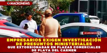 EMPRESARIOS EXIGEN INVESTIGACIÓN DE PRESUNTOS MINISTERIALES QUE EXTORSIONABAN EN PLAZAS COMERCIALES DE PLAYA DEL CARMEN