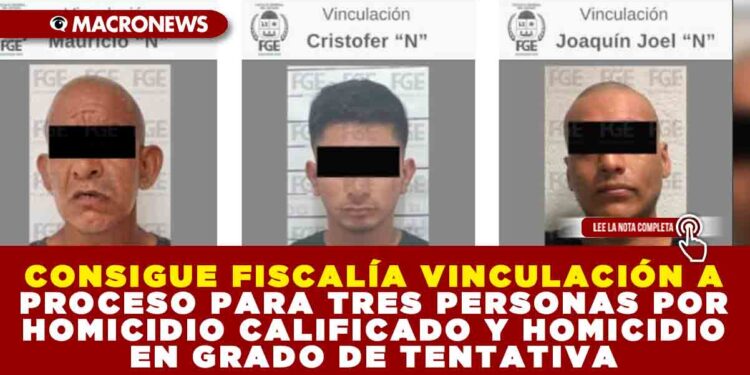 CONSIGUE FISCALÍA VINCULACIÓN A PROCESO PARA TRES PERSONAS POR HOMICIDIO CALIFICADO Y HOMICIDIO EN GRADO DE TENTATIVA
