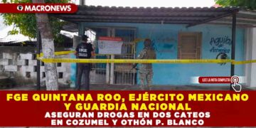 FGE QUINTANA ROO, EJÉRCITO MEXICANO Y GUARDIA NACIONAL ASEGURAN DROGAS EN DOS CATEOS EN COZUMEL Y OTHÓN P. BLANCO