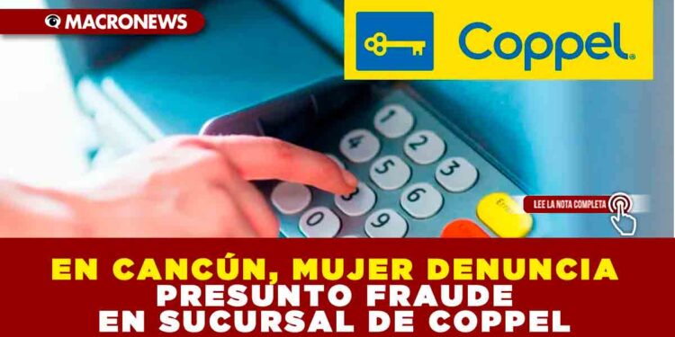 EN CANCÚN, MUJER DENUNCIA PRESUNTO FRAUDE EN SUCURSAL DE COPPEL
