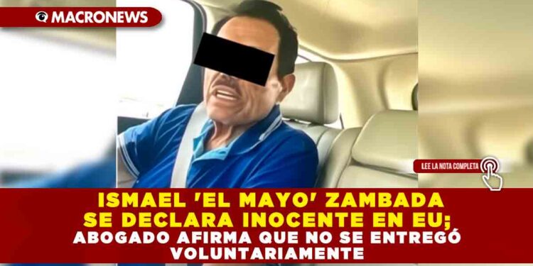 ISMAEL ‘EL MAYO’ ZAMBADA SE DECLARA INOCENTE EN EU; ABOGADO AFIRMA QUE NO SE ENTREGÓ VOLUNTARIAMENTE