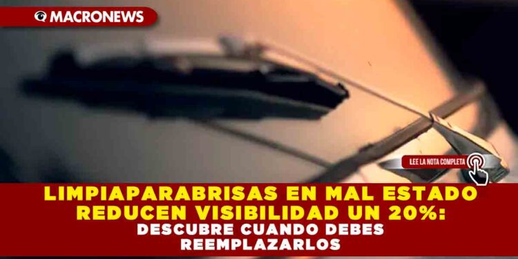 LIMPIAPARABRISAS EN MAL ESTADO REDUCEN VISIBILIDAD UN 20%: DESCUBRE CUANDO DEBES REEMPLAZARLOS