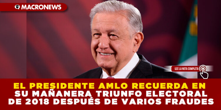 EL PRESIDENTE AMLO RECUERDA EN SU MAÑANERA TRIUNFO ELECTORAL DE 2018 DESPUÉS DE VARIOS FRAUDES