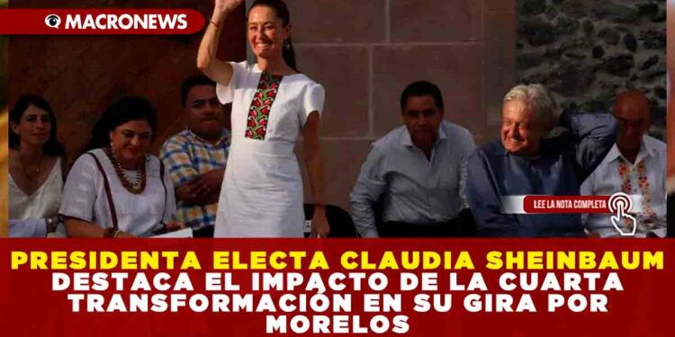 PRESIDENTA ELECTA CLAUDIA SHEINBAUM DESTACA EL IMPACTO DE LA CUARTA TRANSFORMACIÓN EN SU GIRA POR MORELOS
