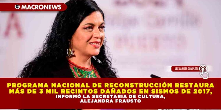 PROGRAMA NACIONAL DE RECONSTRUCCIÓN RESTAURA MÁS DE 3 MIL RECINTOS DAÑADOS EN SISMOS DE 2017, INFORMÓ LA SECRETARIA DE CULTURA, ALEJANDRA FRAUSTO