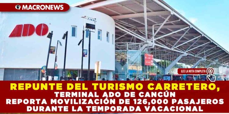 REPUNTE DEL TURISMO CARRETERO, TERMINAL ADO DE CANCÚN REPORTA MOVILIZACIÓN DE 126,000 PASAJEROS DURANTE LA TEMPORADA VACACIONAL