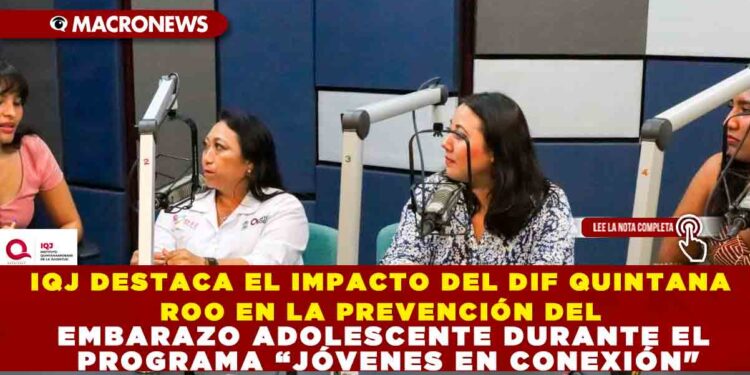 IQJ DESTACA EL IMPACTO DEL DIF QUINTANA ROO EN LA PREVENCIÓN DEL EMBARAZO ADOLESCENTE DURANTE EL PROGRAMA “JÓVENES EN CONEXIÓN»