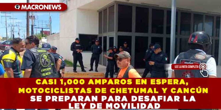 CASI 1,000 AMPAROS EN ESPERA, MOTOCICLISTAS DE CHETUMAL Y CANCÚN SE PREPARAN PARA DESAFIAR LA LEY DE MOVILIDAD