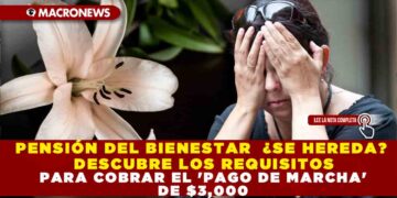 PENSIÓN DEL BIENESTAR ¿SE HEREDA? DESCUBRE LOS REQUISITOS PARA COBRAR EL ‘PAGO DE MARCHA’ DE $3,000