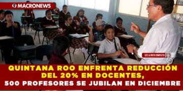 QUINTANA ROO ENFRENTA REDUCCIÓN DEL 20% EN DOCENTES, 500 PROFESORES SE JUBILAN EN DICIEMBRE