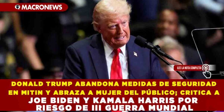 DONALD TRUMP ABANDONA MEDIDAS DE SEGURIDAD EN MITIN Y ABRAZA A MUJER DEL PÚBLICO; CRITICA A JOE BIDEN Y KAMALA HARRIS POR RIESGO DE III GUERRA MUNDIAL