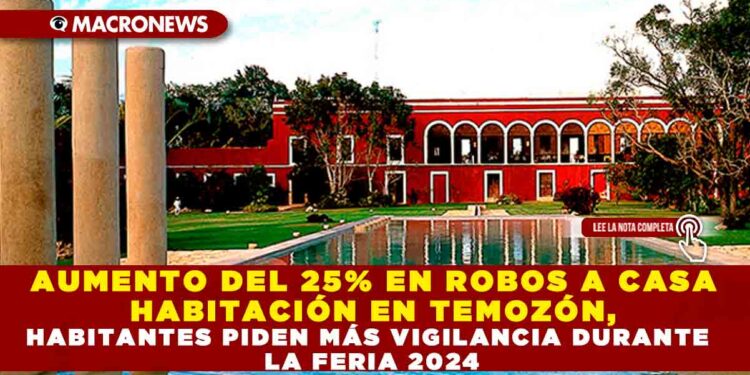 AUMENTO DEL 25% EN ROBOS A CASA HABITACIÓN EN TEMOZÓN, HABITANTES PIDEN MÁS VIGILANCIA DURANTE LA FERIA 2024
