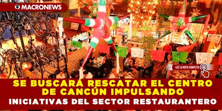 SE BUSCARÁ RESCATAR EL CENTRO DE CANCÚN IMPULSANDO INICIATIVAS DEL SECTOR RESTAURANTERO