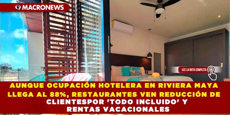 AUNQUE OCUPACIÓN HOTELERA EN RIVIERA MAYA LLEGA AL 88%, RESTAURANTES VEN REDUCCIÓN DE CLIENTESPOR ‘TODO INCLUIDO’ Y RENTAS VACACIONALES