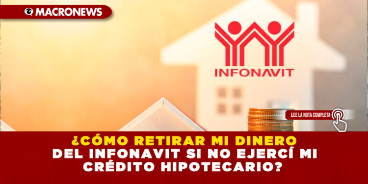 ¿CÓMO RETIRAR MI DINERO DEL INFONAVIT SI NO EJERCÍ MI CRÉDITO HIPOTECARIO?