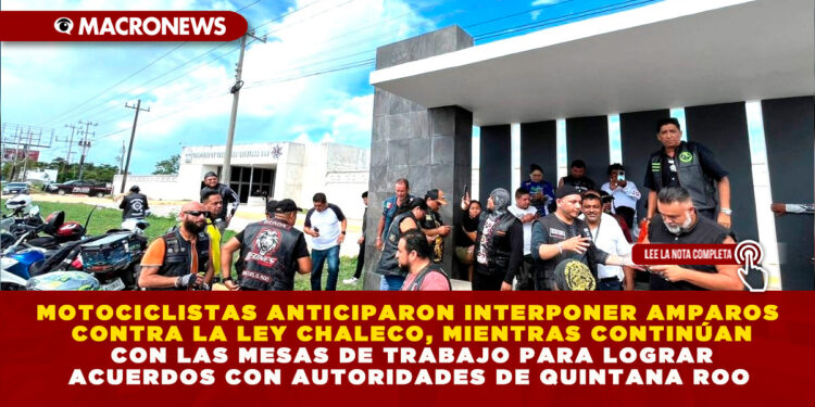 MOTOCICLISTAS ANTICIPARON INTERPONER AMPAROS CONTRA LA LEY CHALECO, MIENTRAS CONTINÚAN CON LAS MESAS DE TRABAJO PARA LOGRAR ACUERDOS CON AUTORIDADES DE QUINTANA ROO