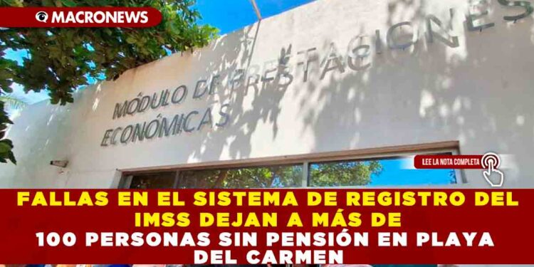 FALLAS EN EL SISTEMA DE REGISTRO DEL IMSS DEJAN A MÁS DE 100 PERSONAS SIN PENSIÓN EN PLAYA DEL CARMEN