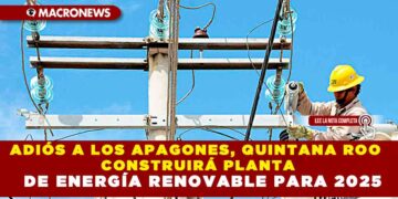 ADIÓS A LOS APAGONES, QUINTANA ROO CONSTRUIRÁ PLANTA DE ENERGÍA RENOVABLE PARA 2025