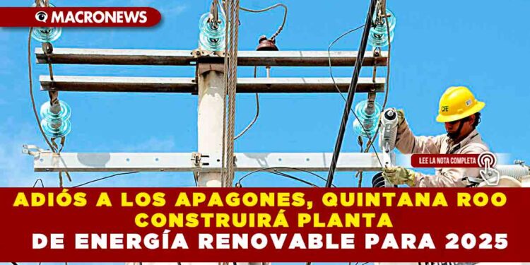 ADIÓS A LOS APAGONES, QUINTANA ROO CONSTRUIRÁ PLANTA DE ENERGÍA RENOVABLE PARA 2025