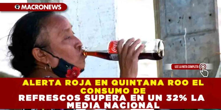 ALERTA ROJA EN QUINTANA ROO EL CONSUMO DE REFRESCOS SUPERA EN UN 32% LA MEDIA NACIONAL