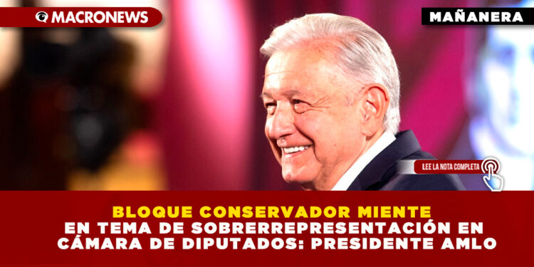 BLOQUE CONSERVADOR MIENTE EN TEMA DE SOBRERREPRESENTACIÓN EN CÁMARA DE DIPUTADOS: PRESIDENTE AMLO