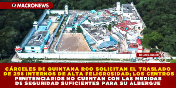 CÁRCELES DE QUINTANA ROO SOLICITAN EL TRASLADO DE 298 INTERNOS DE ALTA PELIGROSIDAD; LOS CENTROS PENITENCIARIOS NO CUENTAN CON LAS MEDIDAS DE SEGURIDAD SUFICIENTES PARA SU ALBERGUE