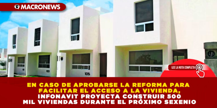 EN CASO DE APROBARSE LA REFORMA PARA FACILITAR EL ACCESO A LA VIVIENDA, INFONAVIT PROYECTA CONSTRUIR 500 MIL VIVIENDAS DURANTE EL PRÓXIMO SEXENIO