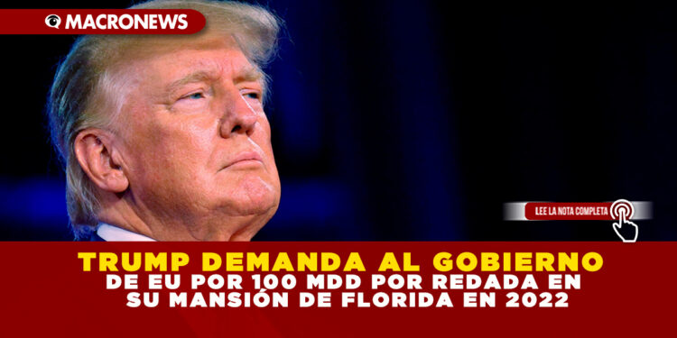 TRUMP DEMANDA AL GOBIERNO DE EU POR 100 MDD POR REDADA EN SU MANSIÓN DE FLORIDA EN 2022