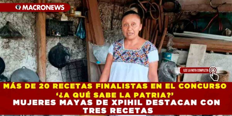 MÁS DE 20 RECETAS FINALISTAS EN EL CONCURSO ‘¿A QUÉ SABE LA PATRIA?’ MUJERES MAYAS DE XPIHIL DESTACAN CON TRES RECETAS