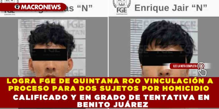 LOGRA FGE DE QUINTANA ROO VINCULACIÓN A PROCESO PARA DOS SUJETOS POR HOMICIDIO CALIFICADO Y EN GRADO DE TENTATIVA EN BENITO JUÁREZ