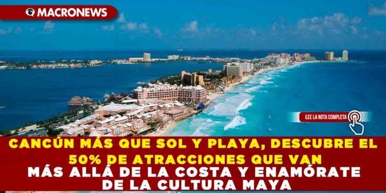 CANCÚN MÁS QUE SOL Y PLAYA, DESCUBRE EL 50% DE ATRACCIONES QUE VAN MÁS ALLÁ DE LA COSTA Y ENAMÓRATE DE LA CULTURA MAYA
