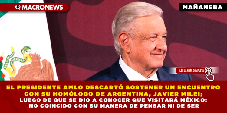 EL PRESIDENTE AMLO DESCARTÓ SOSTENER UN ENCUENTRO CON SU HOMÓLOGO DE ARGENTINA, JAVIER MILEI; LUEGO DE QUE SE DIO A CONOCER QUE VISITARÁ MÉXICO: NO COINCIDO CON SU MANERA DE PENSAR NI DE SER