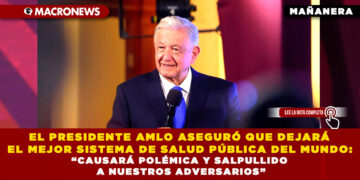 EL PRESIDENTE AMLO ASEGURÓ QUE DEJARÁ EL MEJOR SISTEMA DE SALUD PÚBLICA DEL MUNDO: “CAUSARÁ POLÉMICA Y SALPULLIDO A NUESTROS ADVERSARIOS”