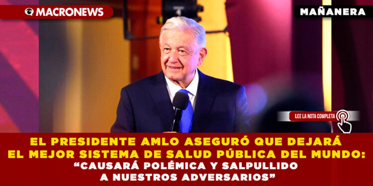 EL PRESIDENTE AMLO ASEGURÓ QUE DEJARÁ EL MEJOR SISTEMA DE SALUD PÚBLICA DEL MUNDO: “CAUSARÁ POLÉMICA Y SALPULLIDO A NUESTROS ADVERSARIOS”