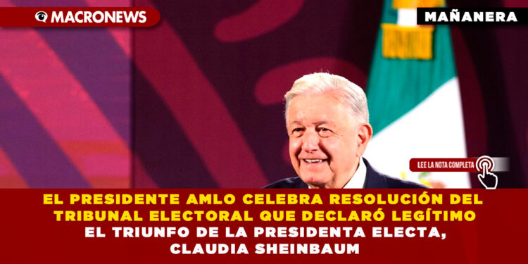 EL PRESIDENTE AMLO CELEBRA RESOLUCIÓN DEL TRIBUNAL ELECTORAL QUE DECLARÓ LEGÍTIMO EL TRIUNFO DE LA PRESIDENTA ELECTA, CLAUDIA SHEINBAUM