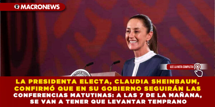 LA PRESIDENTA ELECTA, CLAUDIA SHEINBAUM, CONFIRMÓ QUE EN SU GOBIERNO SEGUIRÁN LAS CONFERENCIAS MATUTINAS: A LAS 7 DE LA MAÑANA, SE VAN A TENER QUE LEVANTAR TEMPRANO