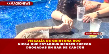 FISCALÍA DE QUINTANA ROO NIEGA QUE ESTADOUNIDENSES FUERON DROGADAS EN BAR DE CANCÚN