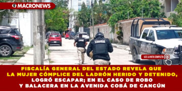 FISCALÍA GENERAL DEL ESTADO REVELA QUE LA MUJER CÓMPLICE DEL LADRÓN HERIDO Y DETENIDO, LOGRÓ ESCAPAR; EN EL CASO DE ROBO Y BALACERA EN LA AVENIDA COBÁ DE CANCÚN