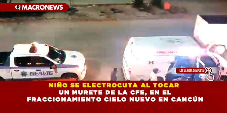 NIÑO SE ELECTROCUTA AL TOCAR UN MURETE DE LA CFE, EN EL FRACCIONAMIENTO CIELO NUEVO EN CANCÚN