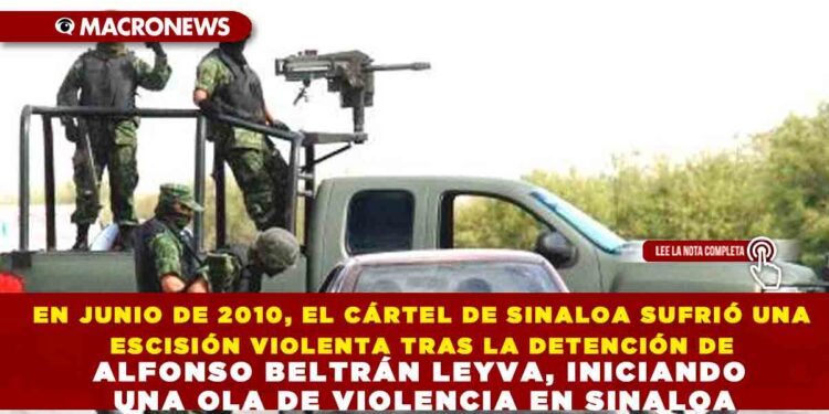 EN JUNIO DE 2010, EL CÁRTEL DE SINALOA SUFRIÓ UNA ESCISIÓN VIOLENTA TRAS LA DETENCIÓN DE ALFONSO BELTRÁN LEYVA, INICIANDO UNA OLA DE VIOLENCIA EN SINALOA
