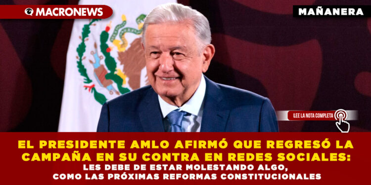 EL PRESIDENTE AMLO AFIRMÓ QUE REGRESÓ LA CAMPAÑA EN SU CONTRA EN REDES SOCIALES: LES DEBE DE ESTAR MOLESTANDO ALGO, COMO LAS PRÓXIMAS REFORMAS CONSTITUCIONALES
