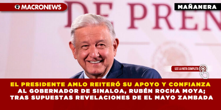 EL PRESIDENTE AMLO REITERÓ SU APOYO Y CONFIANZA AL GOBERNADOR DE SINALOA, RUBÉN ROCHA MOYA; TRAS SUPUESTAS REVELACIONES DE EL MAYO ZAMBADA