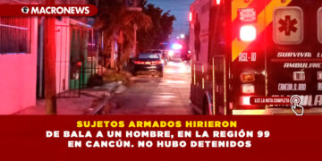 SUJETOS ARMADOS HIRIERON DE BALA A UN HOMBRE, EN LA REGIÓN 99 EN CANCÚN. NO HUBO DETENIDOS