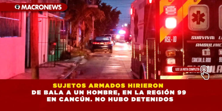 SUJETOS ARMADOS HIRIERON DE BALA A UN HOMBRE, EN LA REGIÓN 99 EN CANCÚN. NO HUBO DETENIDOS
