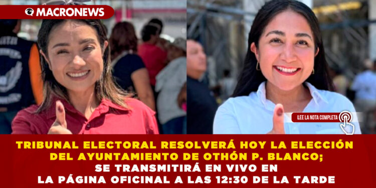 TRIBUNAL ELECTORAL RESOLVERÁ HOY LA ELECCIÓN DEL AYUNTAMIENTO DE OTHÓN P. BLANCO; SE TRANSMITIRÁ EN VIVO EN LA PÁGINA OFICINAL A LAS 12:30 DE LA TARDE