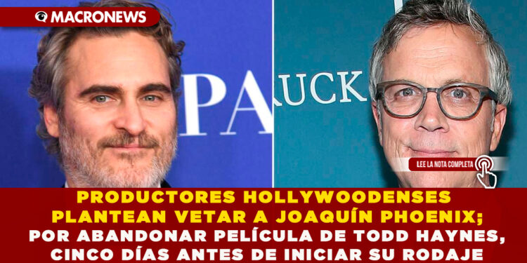 PRODUCTORES HOLLYWOODENSES PLANTEAN VETAR A JOAQUÍN PHOENIX; POR ABANDONAR PELÍCULA DE TODD HAYNES, CINCO DÍAS ANTES DE INICIAR SU RODAJE