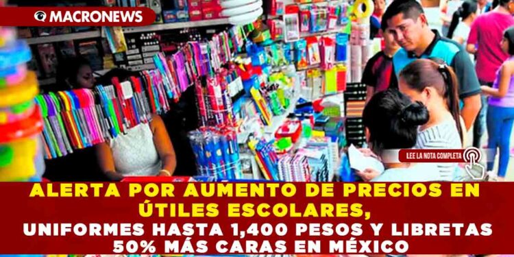 ALERTA POR AUMENTO DE PRECIOS EN ÚTILES ESCOLARES, UNIFORMES HASTA 1,400 PESOS Y LIBRETAS 50% MÁS CARAS EN MÉXICO