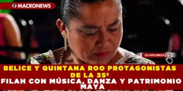 BELICE Y QUINTANA ROO PROTAGONISTAS DE LA 35ª FILAH CON MÚSICA, DANZA Y PATRIMONIO MAYA