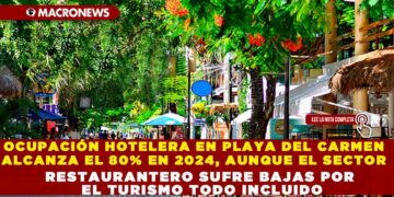 OCUPACIÓN HOTELERA EN PLAYA DEL CARMEN ALCANZA EL 80% EN 2024, AUNQUE EL SECTOR RESTAURANTERO SUFRE BAJAS POR EL TURISMO TODO INCLUIDO